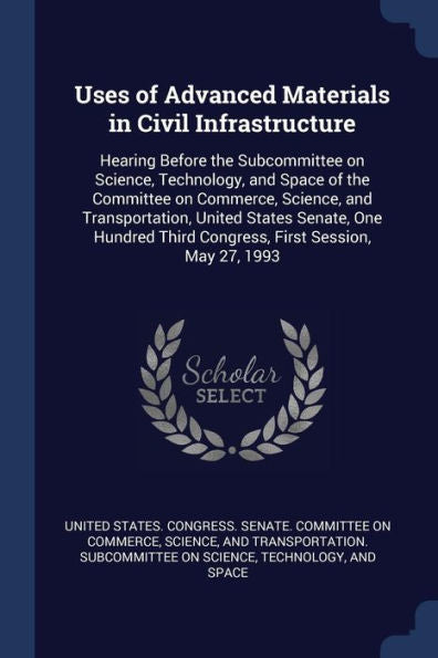 Uses Of Advanced Materials In Civil Infrastructure: Hearing Before The Subcommittee On Science, Technology, And Space Of The Committee On Commerce, ... Third Congress, First Session, May 27, 1993