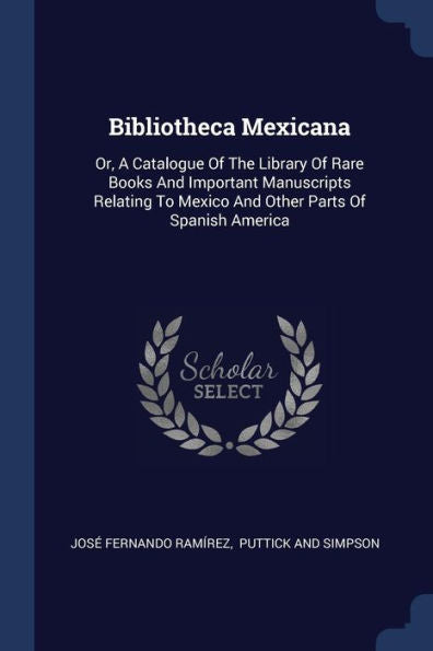 Bibliotheca Mexicana: Or, A Catalogue Of The Library Of Rare Books And Important Manuscripts Relating To Mexico And Other Parts Of Spanish America