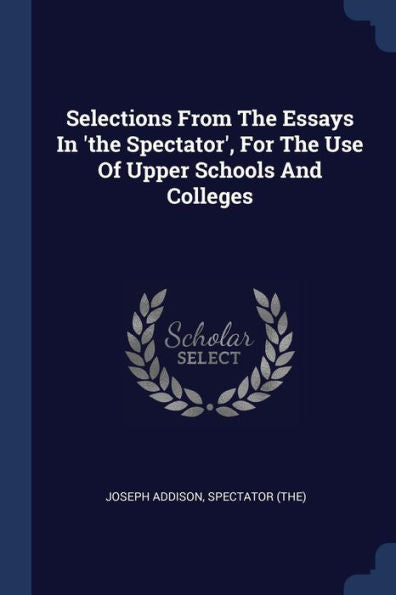 Selections From The Essays In 'The Spectator', For The Use Of Upper Schools And Colleges