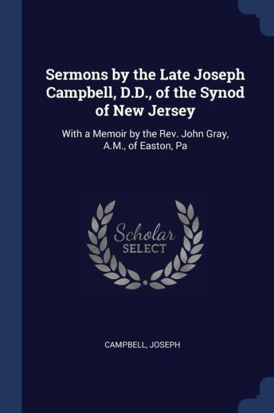 Sermons By The Late Joseph Campbell, D.D., Of The Synod Of New Jersey: With A Memoir By The Rev. John Gray, A.M., Of Easton, Pa