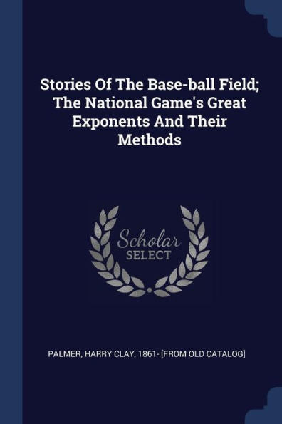 Stories Of The Base-Ball Field; The National Game'S Great Exponents And Their Methods