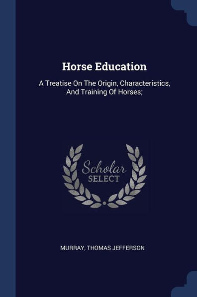 Horse Education: A Treatise On The Origin, Characteristics, And Training Of Horses;