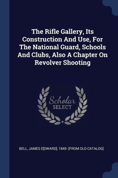 The Rifle Gallery, Its Construction And Use, For The National Guard, Schools And Clubs, Also A Chapter On Revolver Shooting