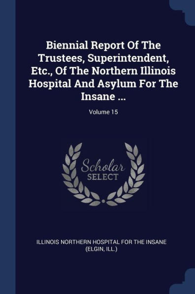 Biennial Report Of The Trustees, Superintendent, Etc., Of The Northern Illinois Hospital And Asylum For The Insane ...; Volume 15