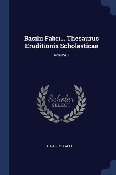 Basilii Fabri... Thesaurus Eruditionis Scholasticae; Volume 1