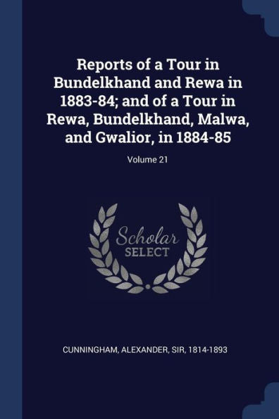 Reports Of A Tour In Bundelkhand And Rewa In 1883-84; And Of A Tour In Rewa, Bundelkhand, Malwa, And Gwalior, In 1884-85; Volume 21