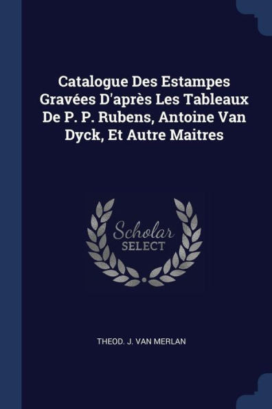 Catalogue Des Estampes Gravées D'Après Les Tableaux De P. P. Rubens, Antoine Van Dyck, Et Autre Maitres
