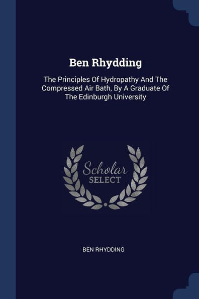 Ben Rhydding: The Principles Of Hydropathy And The Compressed Air Bath, By A Graduate Of The Edinburgh University