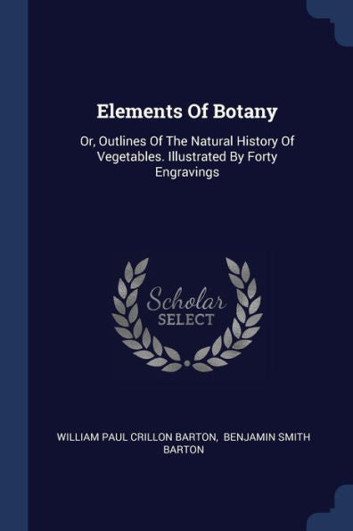 Elements Of Botany: Or, Outlines Of The Natural History Of Vegetables. Illustrated By Forty Engravings