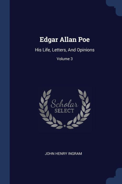 Edgar Allan Poe: His Life, Letters, And Opinions; Volume 3