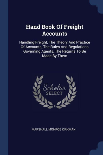 Hand Book Of Freight Accounts: Handling Freight, The Theory And Practice Of Accounts, The Rules And Regulations Governing Agents, The Returns To Be Made By Them