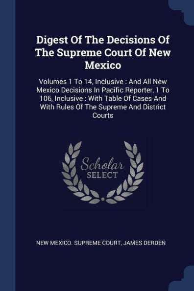 Digest Of The Decisions Of The Supreme Court Of New Mexico: Volumes 1 To 14, Inclusive: And All New Mexico Decisions In Pacific Reporter, 1 To 106, ... With Rules Of The Supreme And District Courts