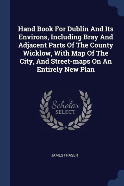 Hand Book For Dublin And Its Environs, Including Bray And Adjacent Parts Of The County Wicklow, With Map Of The City, And Street-Maps On An Entirely New Plan