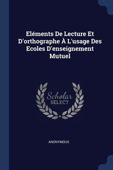 El?ments De Lecture Et D'Orthographe ? L'Usage Des Ecoles D'Enseignement Mutuel
