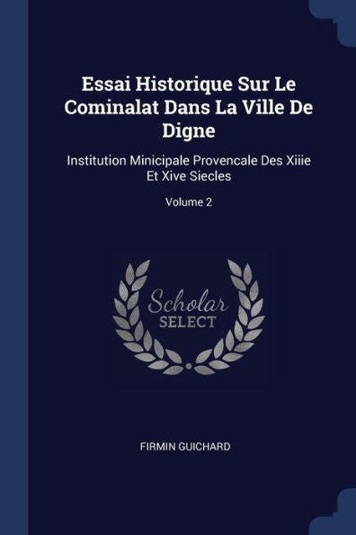 Essai Historique Sur Le Cominalat Dans La Ville De Digne: Institution Minicipale Provencale Des Xiiie Et Xive Siecles; Volume 2