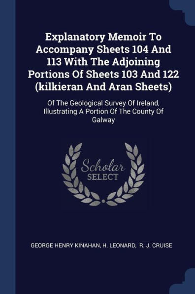 Explanatory Memoir To Accompany Sheets 104 And 113 With The Adjoining Portions Of Sheets 103 And 122 (Kilkieran And Aran Sheets): Of The Geological ... A Portion Of The County Of Galway