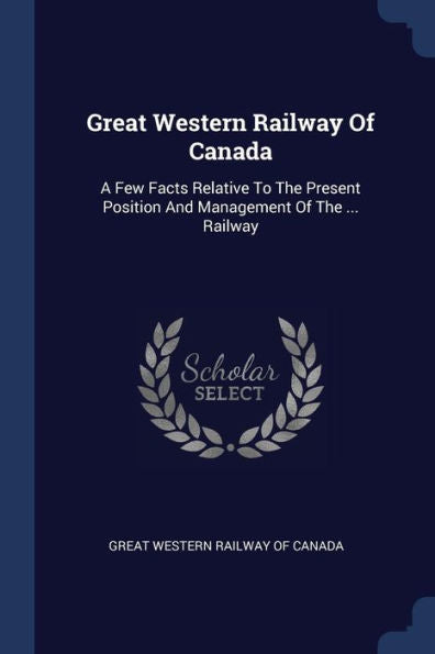 Great Western Railway Of Canada: A Few Facts Relative To The Present Position And Management Of The ... Railway