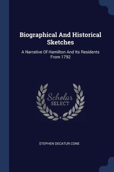 Biographical And Historical Sketches: A Narrative Of Hamilton And Its Residents From 1792