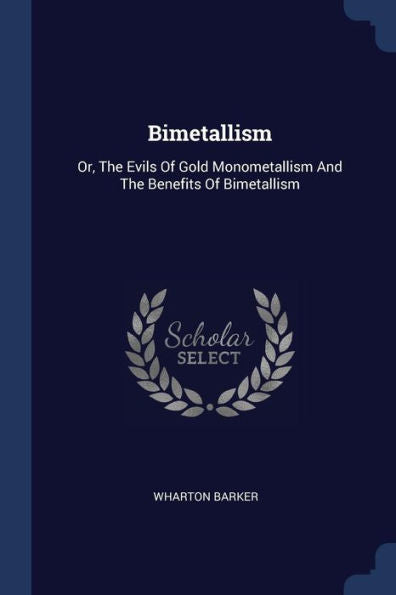 Bimetallism: Or, The Evils Of Gold Monometallism And The Benefits Of Bimetallism