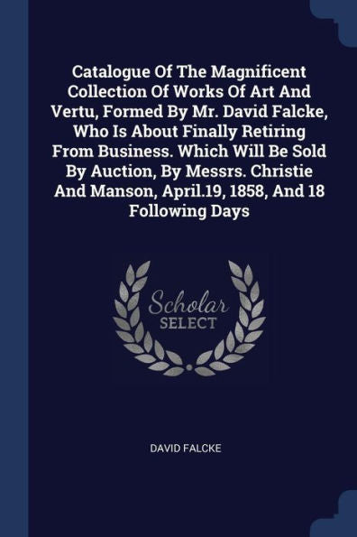 Catalogue Of The Magnificent Collection Of Works Of Art And Vertu, Formed By Mr. David Falcke, Who Is About Finally Retiring From Business. Which Will ... Manson, April.19, 1858, And 18 Following Days