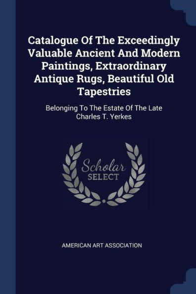 Catalogue Of The Exceedingly Valuable Ancient And Modern Paintings, Extraordinary Antique Rugs, Beautiful Old Tapestries: Belonging To The Estate Of The Late Charles T. Yerkes