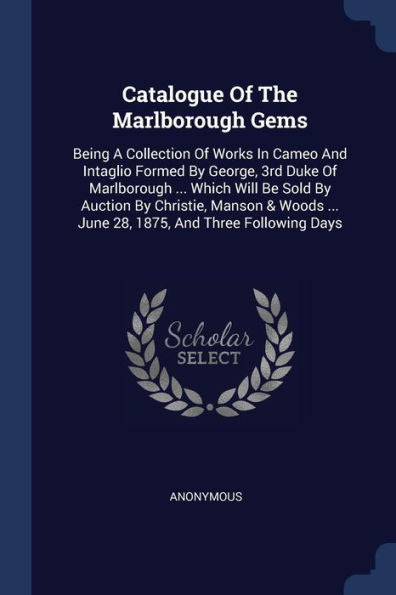 Catalogue Of The Marlborough Gems: Being A Collection Of Works In Cameo And Intaglio Formed By George, 3Rd Duke Of Marlborough ... Which Will Be Sold ... ... June 28, 1875, And Three Following Days