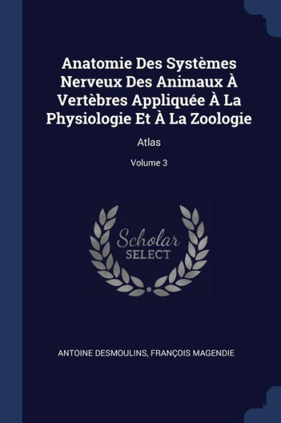 Anatomie Des Systèmes Nerveux Des Animaux À Vertèbres Appliquée À La Physiologie Et À La Zoologie: Atlas; Volume 3