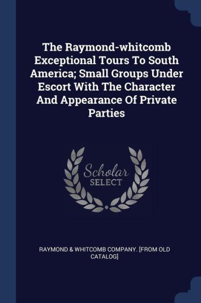 The Raymond-Whitcomb Exceptional Tours To South America; Small Groups Under Escort With The Character And Appearance Of Private Parties