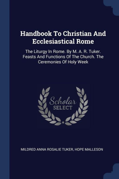 Handbook To Christian And Ecclesiastical Rome: The Liturgy In Rome. By M. A. R. Tuker. Feasts And Functions Of The Church. The Ceremonies Of Holy Week