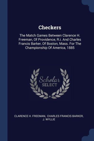 Checkers: The Match Games Between Clarence H. Freeman, Of Providence, R.I. And Charles Francis Barker, Of Boston, Mass. For The Championship Of America, 1885