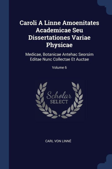 Caroli A Linne Amoenitates Academicae Seu Dissertationes Variae Physicae: Medicae, Botanicae Antehac Seorsim Editae Nunc Collectae Et Auctae; Volume 6