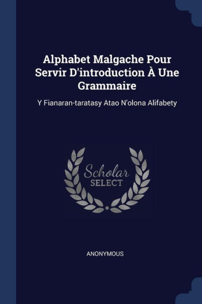 Alphabet Malgache Pour Servir D'Introduction ? Une Grammaire: Y Fianaran-Taratasy Atao N'Olona Alifabety