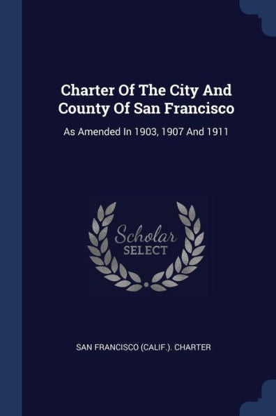 Charter Of The City And County Of San Francisco: As Amended In 1903, 1907 And 1911