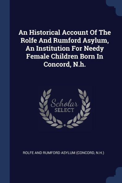 An Historical Account Of The Rolfe And Rumford Asylum, An Institution For Needy Female Children Born In Concord, N.H.
