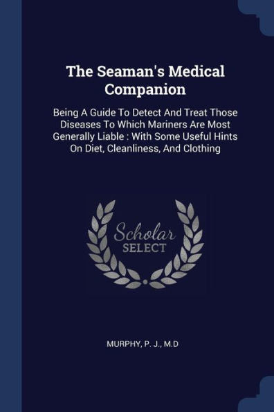The Seaman'S Medical Companion: Being A Guide To Detect And Treat Those Diseases To Which Mariners Are Most Generally Liable: With Some Useful Hints On Diet, Cleanliness, And Clothing