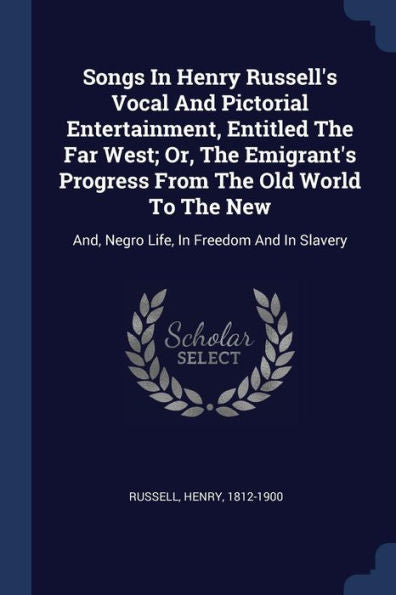 Songs In Henry Russell'S Vocal And Pictorial Entertainment, Entitled The Far West; Or, The Emigrant'S Progress From The Old World To The New: And, Negro Life, In Freedom And In Slavery