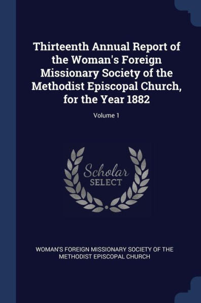 Thirteenth Annual Report Of The Woman'S Foreign Missionary Society Of The Methodist Episcopal Church, For The Year 1882; Volume 1