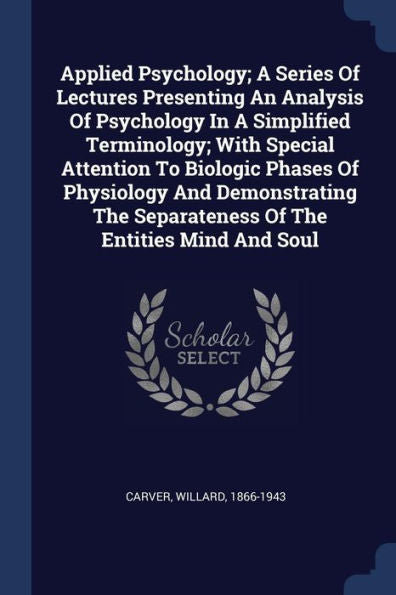 Applied Psychology; A Series Of Lectures Presenting An Analysis Of Psychology In A Simplified Terminology; With Special Attention To Biologic Phases ... Separateness Of The Entities Mind And Soul