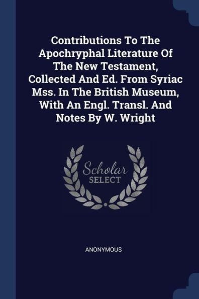 Contributions To The Apochryphal Literature Of The New Testament, Collected And Ed. From Syriac Mss. In The British Museum, With An Engl. Transl. And Notes By W. Wright