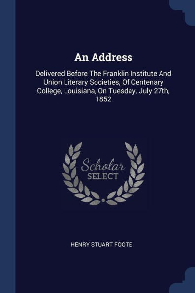 An Address: Delivered Before The Franklin Institute And Union Literary Societies, Of Centenary College, Louisiana, On Tuesday, July 27Th, 1852