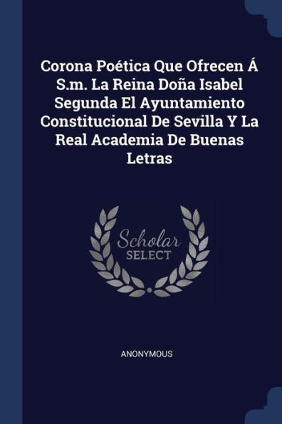 Corona Poética Que Ofrecen Á S.M. La Reina Doña Isabel Segunda El Ayuntamiento Constitucional De Sevilla Y La Real Academia De Buenas Letras