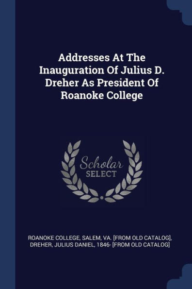Addresses At The Inauguration Of Julius D. Dreher As President Of Roanoke College