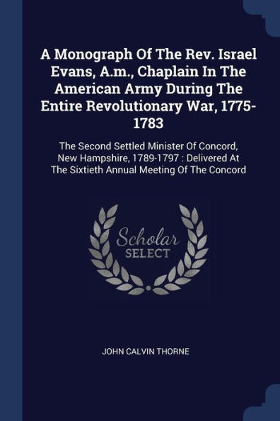 A Monograph Of The Rev. Israel Evans, A.M., Chaplain In The American Army During The Entire Revolutionary War, 1775-1783: The Second Settled Minister ... At The Sixtieth Annual Meeting Of The Concord
