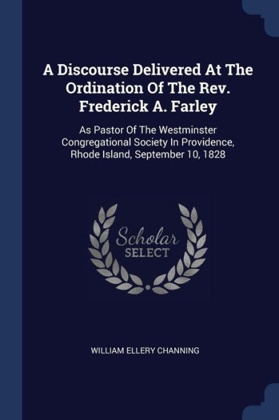 A Discourse Delivered At The Ordination Of The Rev. Frederick A. Farley: As Pastor Of The Westminster Congregational Society In Providence, Rhode Island, September 10, 1828