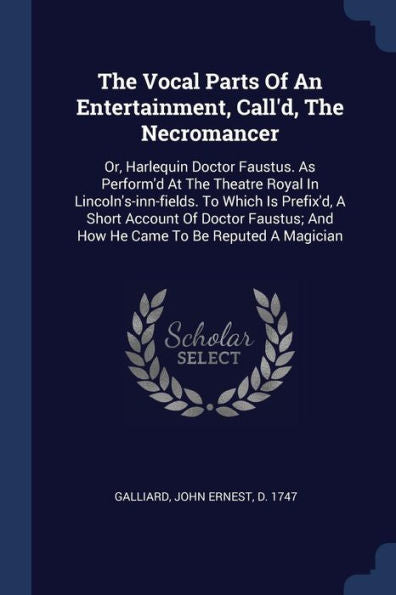 The Vocal Parts Of An Entertainment, Call'D, The Necromancer: Or, Harlequin Doctor Faustus. As Perform'D At The Theatre Royal In Lincoln'S-Inn-Fields. ... And How He Came To Be Reputed A Magician