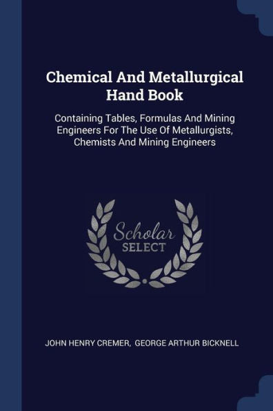 Chemical And Metallurgical Hand Book: Containing Tables, Formulas And Mining Engineers For The Use Of Metallurgists, Chemists And Mining Engineers