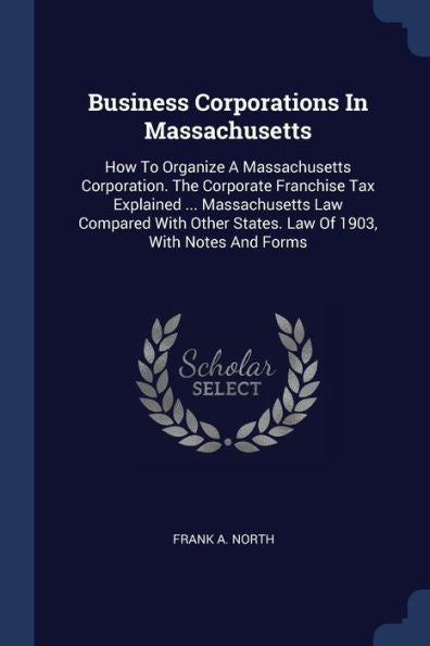 Business Corporations In Massachusetts: How To Organize A Massachusetts Corporation. The Corporate Franchise Tax Explained ... Massachusetts Law ... States. Law Of 1903, With Notes And Forms