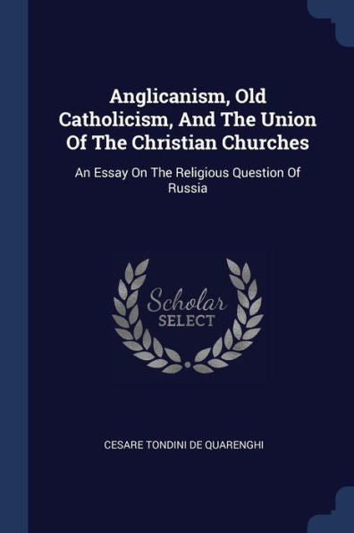 Anglicanism, Old Catholicism, And The Union Of The Christian Churches: An Essay On The Religious Question Of Russia