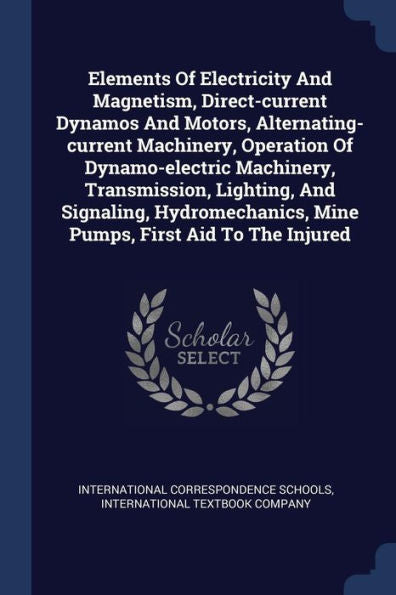 Elements Of Electricity And Magnetism, Direct-Current Dynamos And Motors, Alternating-Current Machinery, Operation Of Dynamo-Electric Machinery, ... Mine Pumps, First Aid To The Injured
