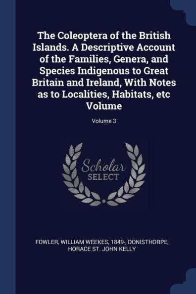 The Coleoptera Of The British Islands. A Descriptive Account Of The Families, Genera, And Species Indigenous To Great Britain And Ireland, With Notes As To Localities, Habitats, Etc Volume; Volume 3